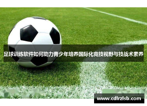 足球训练软件如何助力青少年培养国际化竞技视野与技战术素养